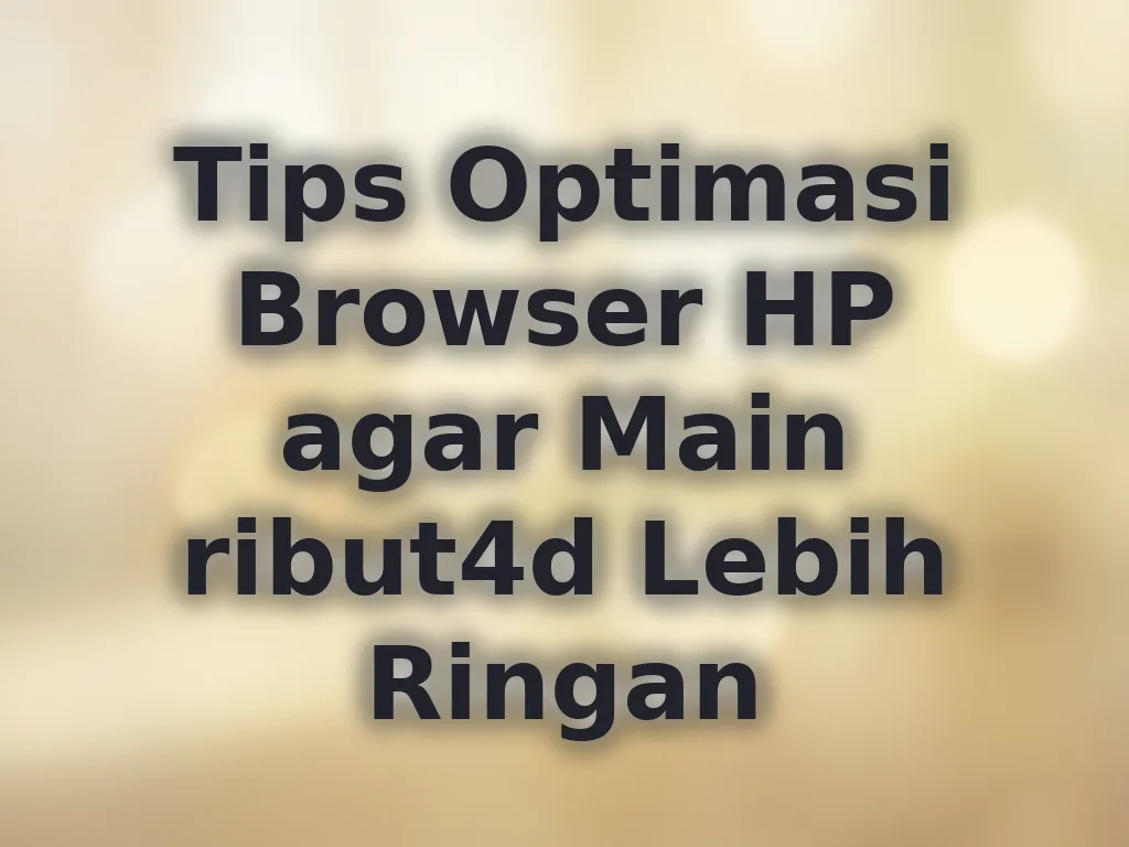 Tips Optimasi Browser HP agar Main ribut4d Lebih Ringan